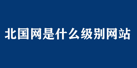 北國(guó)網(wǎng)是什么級(jí)別的網(wǎng)站？