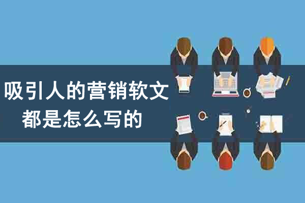 吸引人的營銷軟文都是怎么寫的？