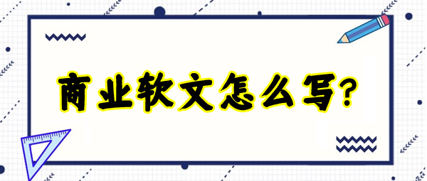 商業軟文怎么寫更有吸引力？這四個方面最為重要！