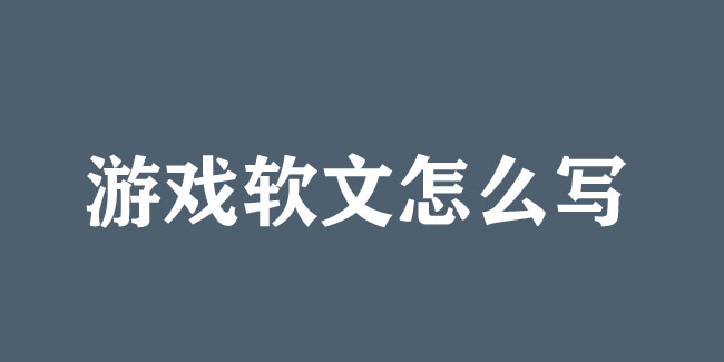 游戲軟文怎么寫？技巧和案例都在這！